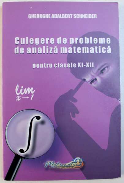 CULEGERE DE PROBLEME DE ANALIZA MATEMATICA  PENTRU CLASELE XI - XII de GHEORGHE ADALBERT SCHNEIDER , 2009