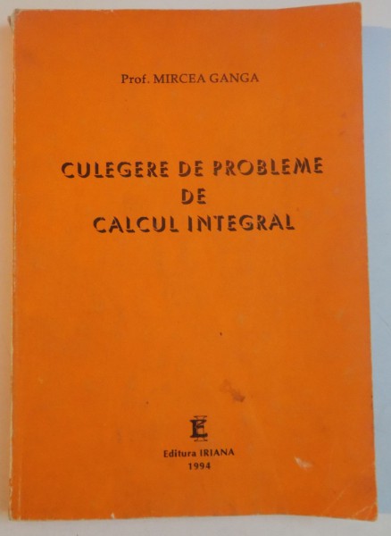 CULEGERE DE PROBLEME DE CALCUL INTEGRAL de MIRCEA GANGA , 1994