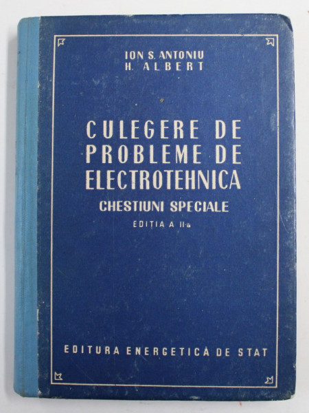CULEGERE DE PROBLEME DE ELECTROTEHNICA - CHESTIUNI SPECIALE de ION S. ANTONIU si H. ALBERT , 1954