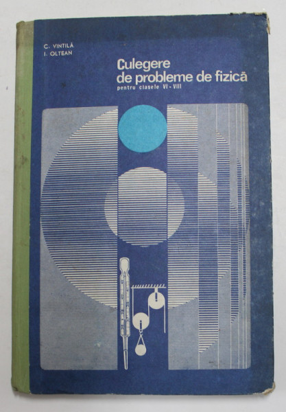 CULEGERE DE PROBLEME DE FIZICA PENTRU CLASELE VI - VIII de C. VINTILA si I.OLTEAN , 1974 , PREZINTA PETE