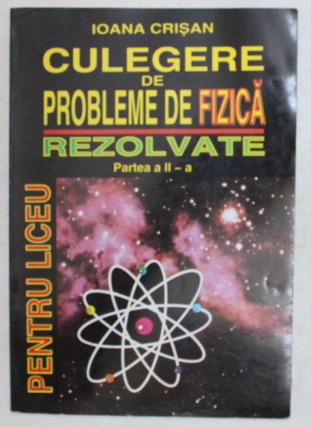 CULEGERE DE PROBLEME DE FIZICA REZOLVATE , PENTRU LICEU , PARTEA A II - A de IOANA CRISAN , 1998