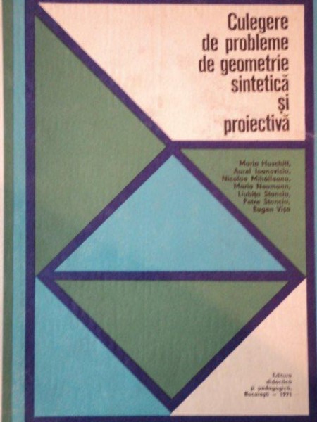 CULEGERE DE PROBLEME DE GEOEMETRIE SINTETICA SI PROIECTIVA  de MARIA HUSCHITT, AUREL IOANOVICIU..., BUC. 1971