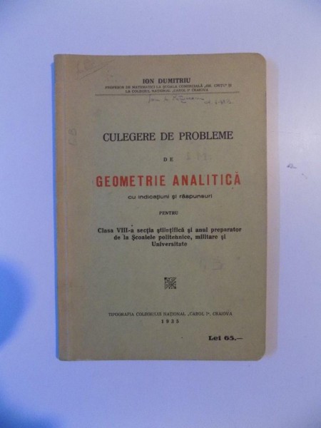 CULEGERE DE PROBLEME DE GEOMETRIE ANALITICA CU INDICATIUNI SI RASPUNSURI PENTRU CLASA VIII-A SECTIA STIINTIFICA SI ANUL PREPARATOR DE LA SCOALELE POLITEHNICE, MILITARE SI UNIVERSITATE de ION DUMITRIU  1935