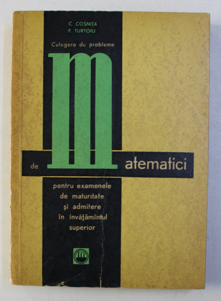 CULEGERE DE PROBLEME DE MATEMATICI PENTRU EXAMENELE DE BACALAUREAT SI ADMITERE IN INVATAMANTUL SUPERIOR de C. COSNITA si F. TURTOIU , 1966