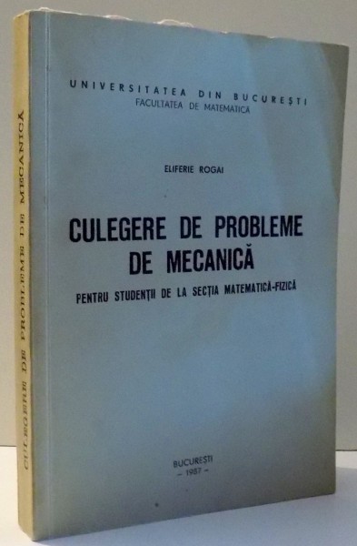 CULEGERE DE PROBLEME DE MECANICA PENTRU STUDENTII DE LA SECTIA MATEMATICA-FIZICA de ELIFERIE ROGAI , 1987