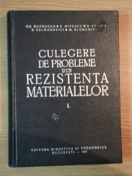 CULEGERE DE PROBLEME DIN REZISTENTA MATERIALELOR VOL . I  ED. IV -a de GH.BUZDUGAN , C. MITESCU , R. VOINEA , Bucuresti 1962