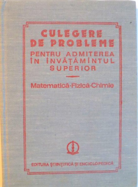 CULEGERE DE PROBLEME PENTRU ADMITEREA IN INVATAMANTUL SUPERIOR, MATEMATICA - FIZICA - CHIMIE de OCTAVIAN STANASILA, ION M. POPESCU, FELICIA CORNEA, 1984