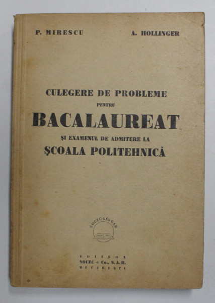 CULEGERE DE PROBLEME PENTRU BACALAUREAT SI EXAMENUL DE ADMITERE LA POLITEHNICA de P. MIRESCU si A . HOLLINGER  , 1947