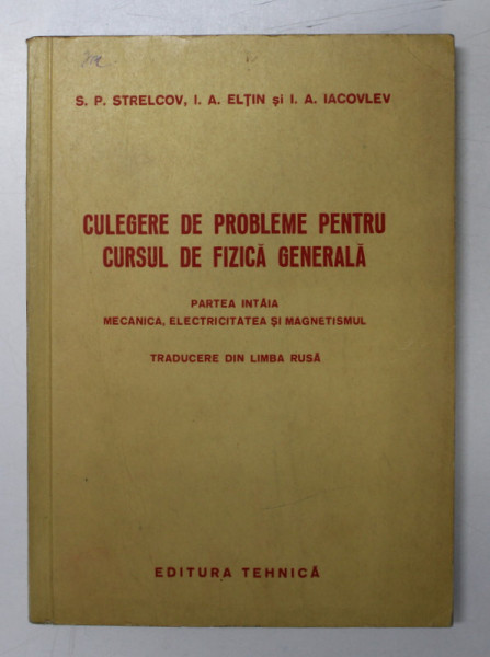 CULEGERE DE PROBLEME PENTRU CURSUL DE FIZICA GENERALA - PARTEA INTAIA - MECANICA , ELECTRICITATEA SI MAGNETISMUL de S.P. STRELCOV , I.A ELTIN si I.A. IACOVLEV , 1952