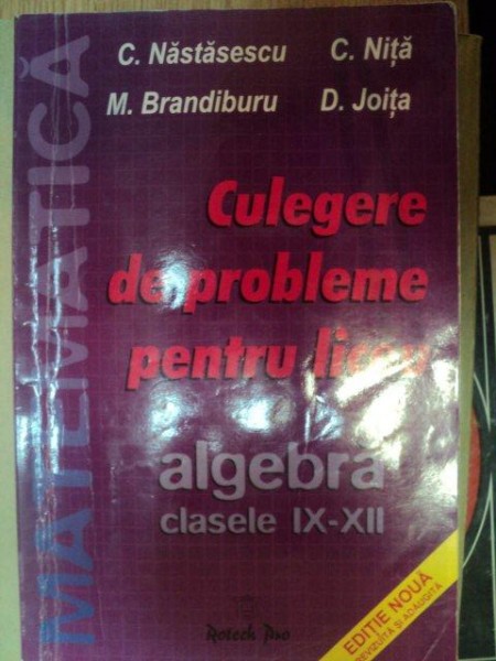 CULEGERE DE PROBLEME PENTRU LICEU , ALGEBRA , CLASELE IX - XII de C. NASTASESCU , C. NITA , D. JOITA