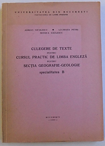 CULEGERE DE TAEXTE PENTRU CURSUL PRACTIC DE LIMBA ENGLEZA PENTRU SECTIA GEOGRAFIE - GEOLOGIE , SPECIALITATEA B de ADRIAN NICOLESCU ..MONICA SAULESCU , 1980