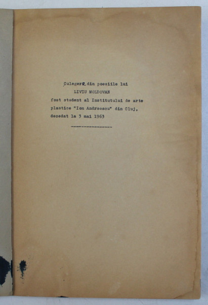 CULEGERE DIN POEZIILE LUI LIVIU MOLDOVAN , FOST STUDENT AL INSTITUTULUI DE ARTE PLASTICE &quot; ION ANDREESCU &quot; DIN CLUJ , DECEDAT LA 3 MAI 1963