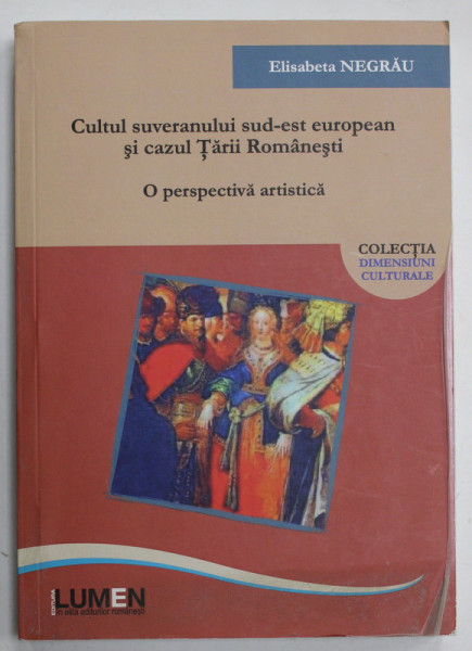 CULTUL SUVERANULUI SUD - EST EUROPEAN SI CAZUL TARII ROMANESTI , O PERSPECTIVA ARTISTICA de ELISABETA NEGRAU , 2020