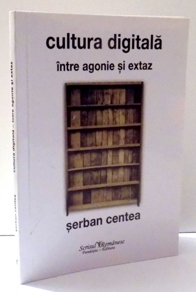 CULTURA DIGITALA INTRE AGONIE SI EXTAZ de SERBAN CENTEA , 2013