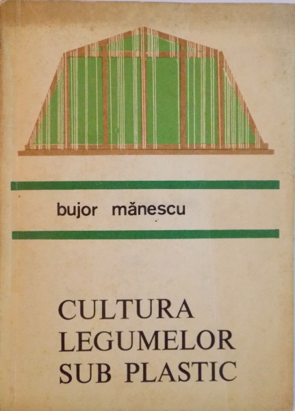 CULTURA LEGUMELOR SUB PLASTIC . BAZE TEORETICE SI PRACTICE de BUJOR MANESCU , 1970