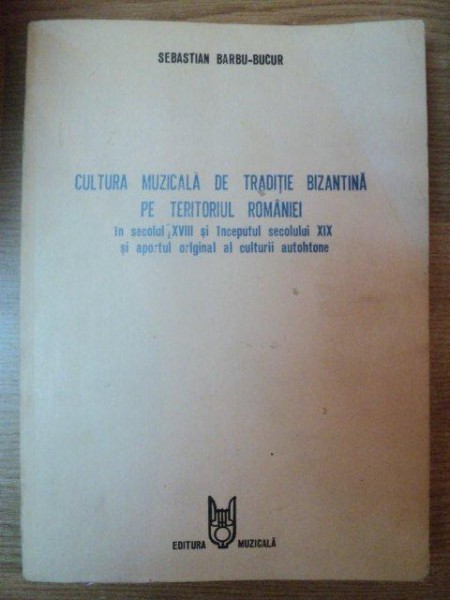 CULTURA MUZICALA DE TRADITIE BIZANTINA PE TERITORIUL ROMANIEI de SEBASTIAN BARBU-BUCUR , 1989