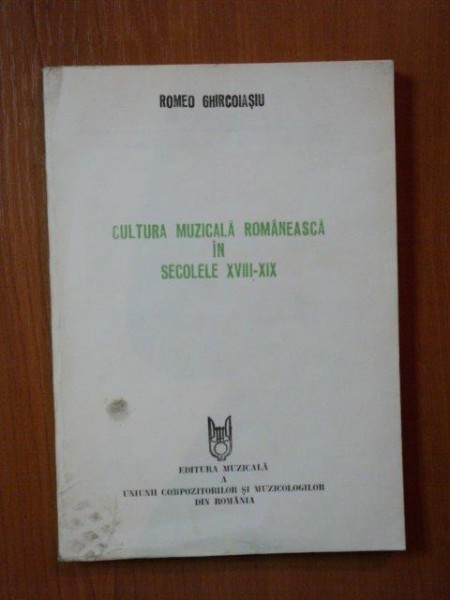 CULTURA MUZICALA ROMANEASCA IN SECOLELE XVIII - XIX de ROMEO GHIRCOIASIU , Bucuresti 1992