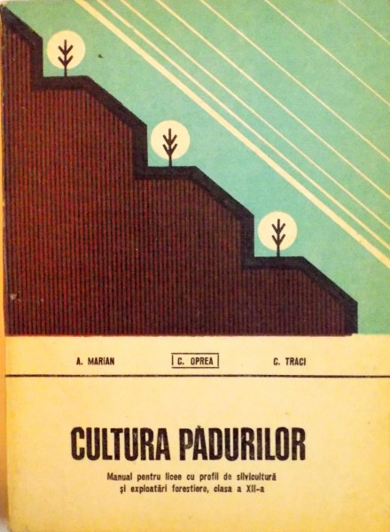 CULTURA PADURILOR, MANUAL PENTRU LICEE CU PROFIL DE SILVICULTURA SI EXPLOATARI FORESTIERE, CLASA A XII-A de A. MARIAN, C. TRACI, 1978