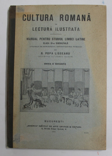 CULTURA ROMANA IN LECTURA ILUSTRATA - MANUAL PENTRU STUDIUL LIMBII LATINE , CLASA A - III -A GIMNAZIALA de G. POPA LISSEANU , 1912, COPERTA CU MICI PETE SI URME DE UZURA , INTERIORUL IN STARE FOARTE BUNA