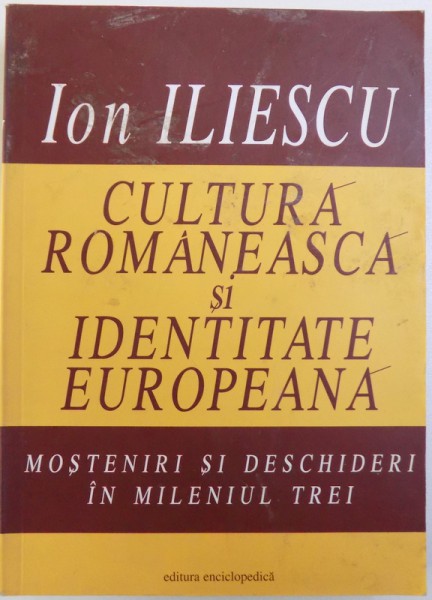 CULTURA ROMANEASCA SI IDENTITATEA EUROPEANA - MOSTENIRI SI DESCHIDERI IN MILENIUL TREI de ION ILESCU, 2005 *DEDICATIE