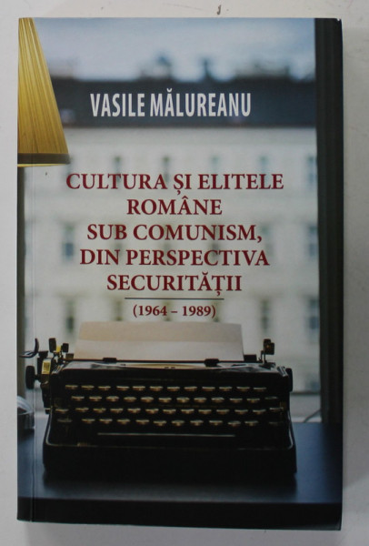 CULTURA SI ELITELE ROMANE SUB COMUNISM , DIN PERSPECTIVA SECURITATII  (1964 - 1989  ) de VASILE MALUREANU , 2019