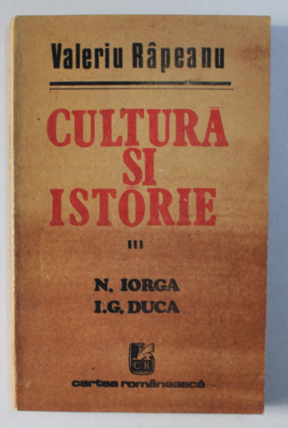 CULTURA SI ISTORIE III , N. IORGA , I. G. DUCA de VALERIU RAPEANU , 1989