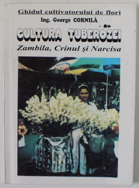 CULTURA TUBEROZEI , ZAMBILA , CRINUL SI NARCISA de ING. GEORGE CORNILA , 1996
