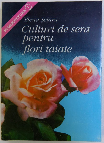 CULTURI DE SERA PENTRU FLORI SI SANATATE de ELENA SELARU , 1995