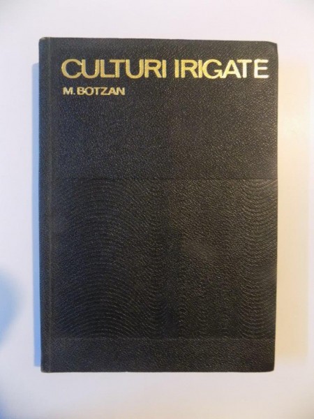 CULTURI IRIGATE , BAZELE TEORETICE SI TEHNICA IRIGARII CULTURILOR , EDITIA A III- A de M. BOTZA