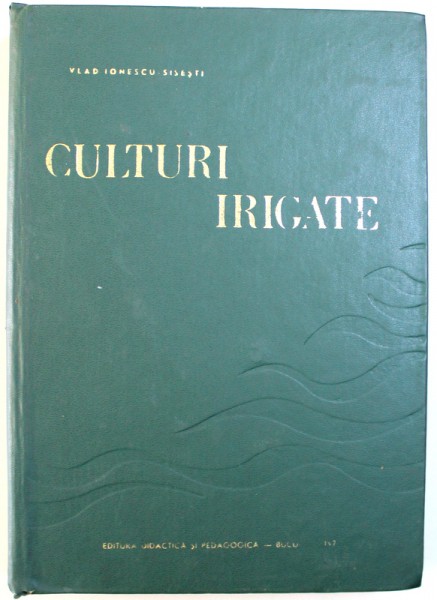 CULTURI  IRIGATE de VLAD IONESCU  - SISESTI  - MANUAL PENTRU STUDENTII INSTITUTELOR AGRONOMICE , 1971