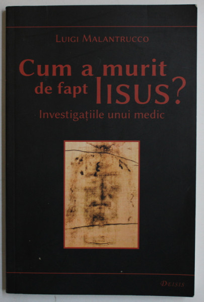CUM A MURIT DE FAPT IISUS? , INVESTIGATIILE UNUI MEDIC , ED. a - II - a de LUIGI MALANTRUCCO , 2013