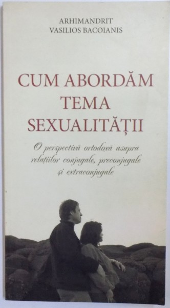 CUM ABORDAM TEMA SEXUALITATII - O PERSPECTIVA ORTODOXA ASUPRA RELATIILOR CONJUGALE, PRECONJUGALE SI EXTRACONJUGALE de VASILIOS BACOIANIS , 2013