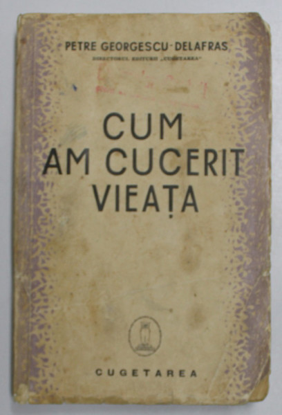 CUM AM CUCERIT VIATA de PETRE GEORGESCU - DELAFRAS , ANII '30 * PREZINTA URME DE UZURA