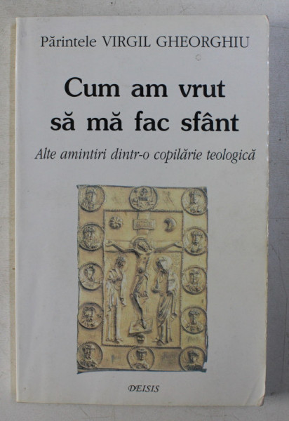 CUM AM VRUT SA MA FAC SFANT - ALTE AMINTIRI DINTR-O COPILARIE TEOLOGICA de VIRGIL GHEORGHIU , 1999