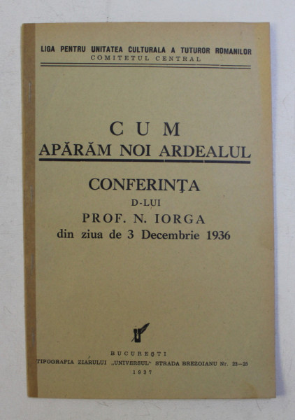 CUM APARAM NOI ARDEALUL - CONFERINTA D- LUI PROF . N. IORGA DIN ZIUA DE 3 DECEMBRIE 1936 , 1937