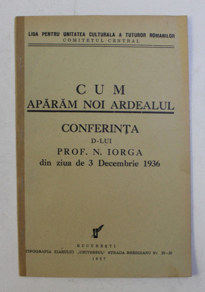 CUM APARAM NOI ARDEALUL - CONFERINTA D- LUI PROF . N. IORGA DIN ZIUA DE 3 DECEMBRIE 1936 , 1937
