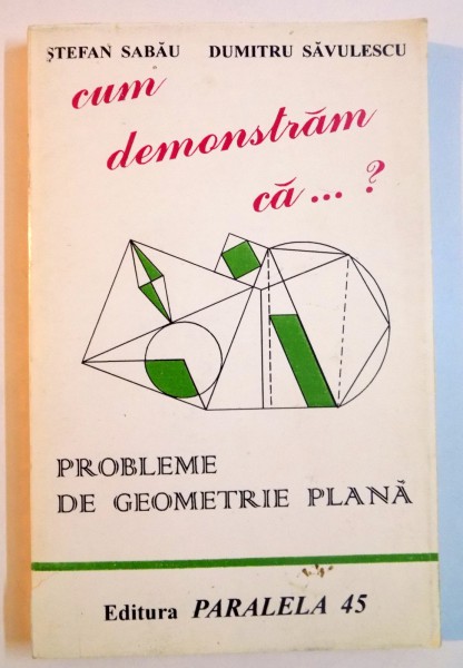 CUM DEMONSTRAM CA...? PROBLEME DE GEOMETRIE PLANA , CLASELE VI - IX de STEFAN SABAU , DUMITRU SAVULESCU , EDITIA A II A , 1996