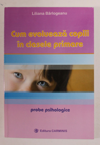 CUM EVOLUEAZA COPIII IN CLASELE PRIMARE de LILIANA BARLOGEANU , PROBE PSIHOLOGICE , 2008