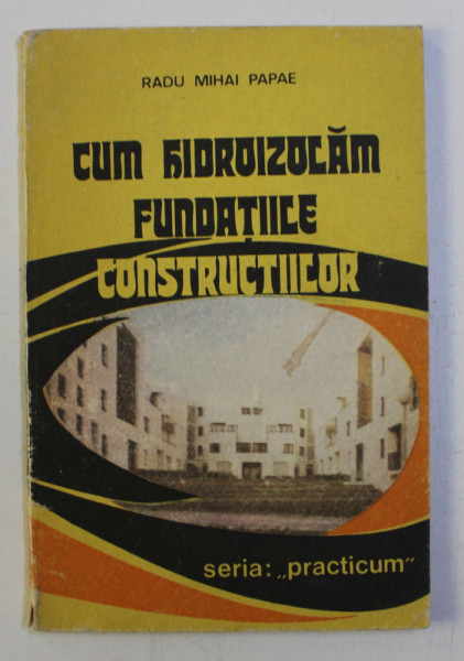 CUM HIDROIZOLAM FUNDATIILE CONSTRUCTIILOR ! de RADU MIHAI PAPAE , 1992
