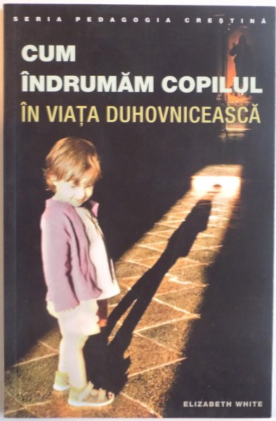 CUM INDRUMAM COPILUL IN VIATA DUHOVNICEASCA de ELIZABETH WHITE, 2007