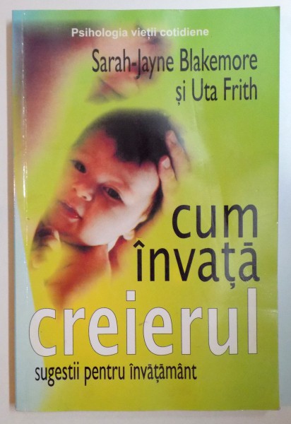 CUM INVATA CREIERUL , SUGESTII PENTRU INVATAMANT de SARAH JAYNE BLAKEMORE SI UTA FRITH , 2006