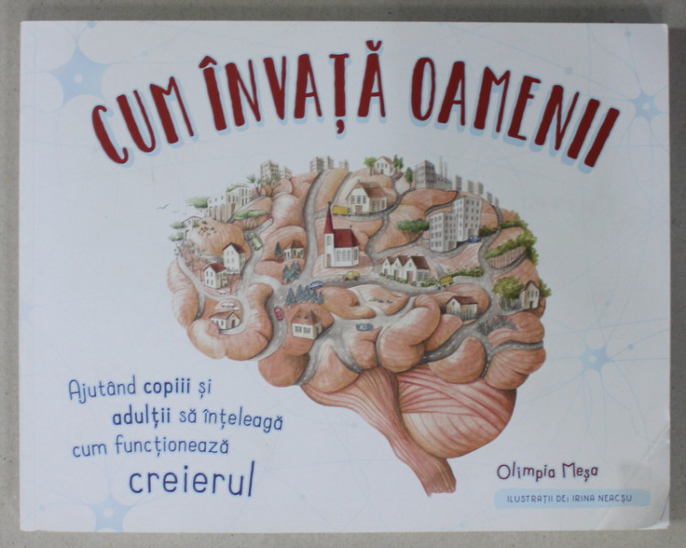 CUM INVATA OAMENII de OLIMPIA MESA , ilustratii de IRINA NEACSU , AJUTAND COPIII SI ADULTII SA INTELEAGA CUM FUNCTIONEAZA CREIERUL , 2019