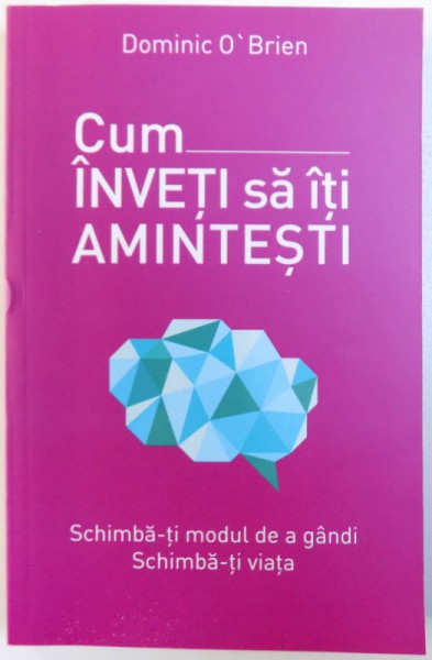 CUM INVETI SA ITI AMINTESTI  - SCHIMBA - TI MODUL DE A GANDI , SCIMBA -TI VIATA de DOMINIC O ' BRIEN , 2018