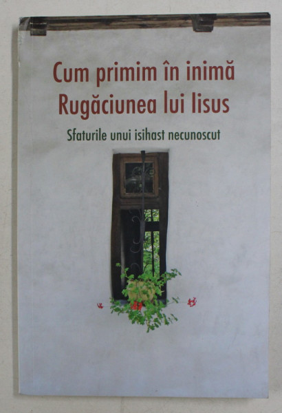 CUM PRIMIM IN INIMA RUGACIUNEA LUI IISUS - SFATURILE UNUI ISIHAST NECUNOSCUT ,  2019