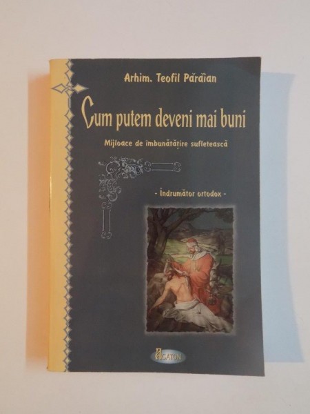 CUM PUTEM DEVENI MAI BUNI , MIJLOACE DE IMBUNATATIRE SUFLETEASCA , INDRUMATOR ORTODOX de TEOFIL PARAIAN , 2007