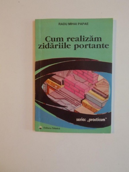 CUM REALIZAM ZIDARIILE PORTANTE , SERIA ''PRACTICUM'' de RADU MIHAI PAPAE , 1998