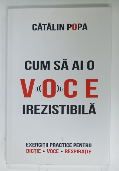 CUM SA AI O VOCE IREZISTIBILA , EXERCITII PRACTICE PENTRU DICTIE , VOCE , RESPIRATIE de CATALIN POPA , 2017 , DEDICATIE *