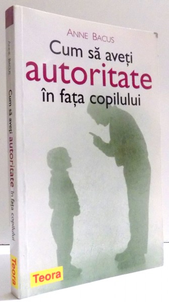 CUM SA AVETI AUTORITATE IN FATA COPILULUI de ANNE BACUS , 2005