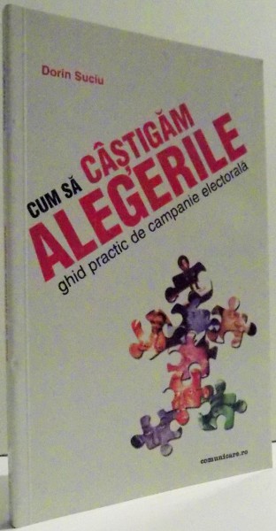 CUM SA CASTIGAM ALEGERILE - GHID PRACTIC DE CAMPANIE ELECTORALA de DORIN SUCIU , 2004