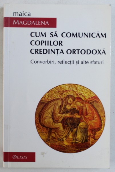 CUM SA COMUNICAM COPIILOR CREDINTA ORTODOXA  - CONVORBIRI , REFLECTII SI ALTE SFATURI de MAICA MAGDALENA , 2002